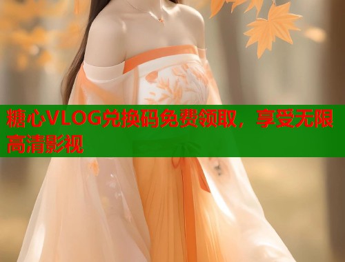 糖心VLOG兑换码免费领取，享受无限高清影视