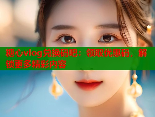 糖心vlog兑换码吧：领取优惠码，解锁更多精彩内容