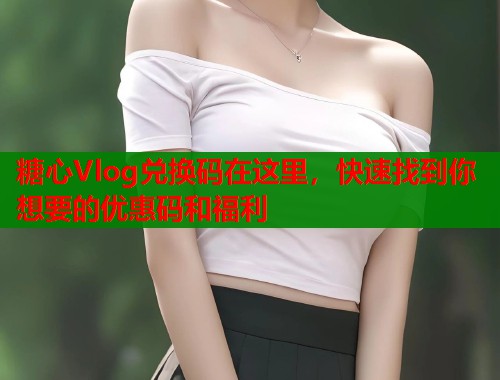 糖心Vlog兑换码在这里，快速找到你想要的优惠码和福利