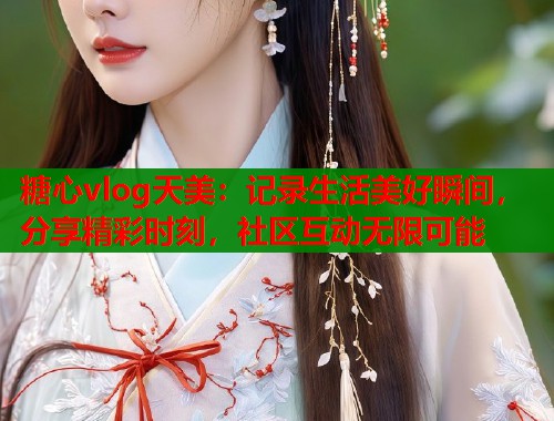 糖心vlog天美：记录生活美好瞬间，分享精彩时刻，社区互动无限可能