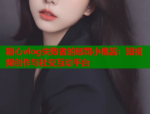 糖心vlog失败者的惩罚小桃酱：短视频创作与社交互动平台