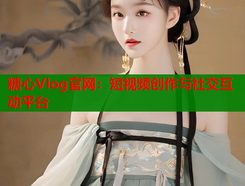 糖心Vlog官网：短视频创作与社交互动平台