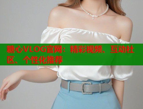 糖心VLOG官网：精彩视频、互动社区、个性化推荐