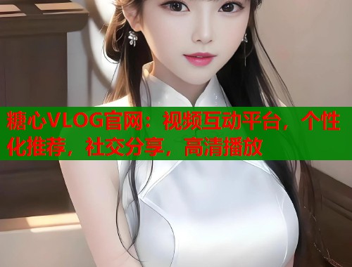 糖心VLOG官网：视频互动平台，个性化推荐，社交分享，高清播放