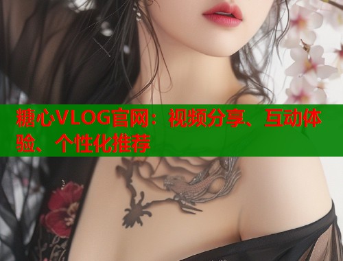 糖心VLOG官网：视频分享、互动体验、个性化推荐