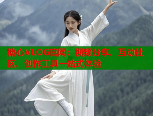 糖心VLOG官网：视频分享、互动社区、创作工具一站式体验
