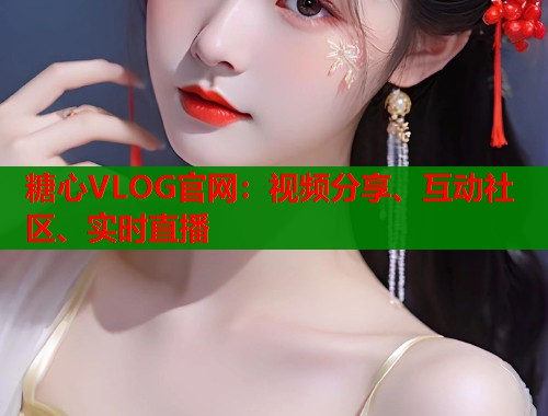 糖心VLOG官网：视频分享、互动社区、实时直播