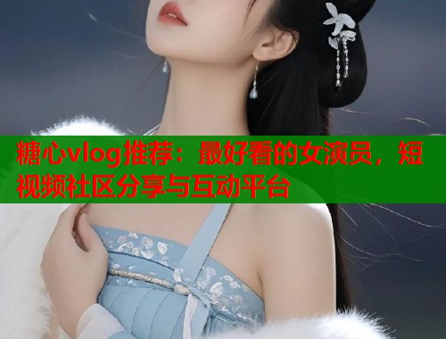 糖心vlog推荐：最好看的女演员，短视频社区分享与互动平台