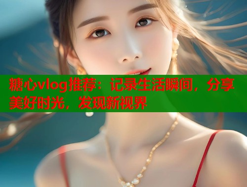 糖心vlog推荐：记录生活瞬间，分享美好时光，发现新视界