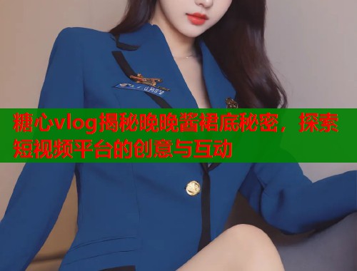糖心vlog揭秘晚晚酱裙底秘密，探索短视频平台的创意与互动