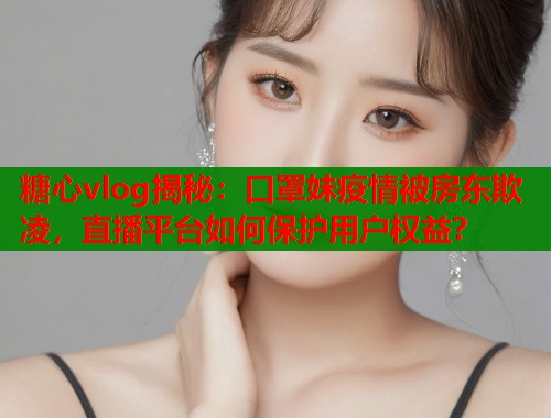 糖心vlog揭秘：口罩妹疫情被房东欺凌，直播平台如何保护用户权益？