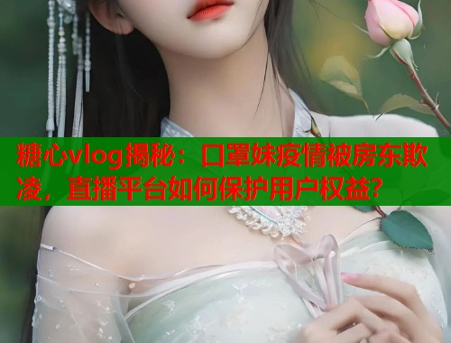 糖心vlog揭秘：口罩妹疫情被房东欺凌，直播平台如何保护用户权益？