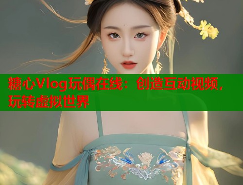 糖心Vlog玩偶在线：创造互动视频，玩转虚拟世界