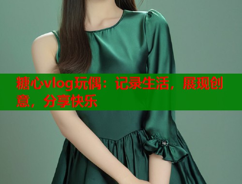 糖心vlog玩偶：记录生活，展现创意，分享快乐