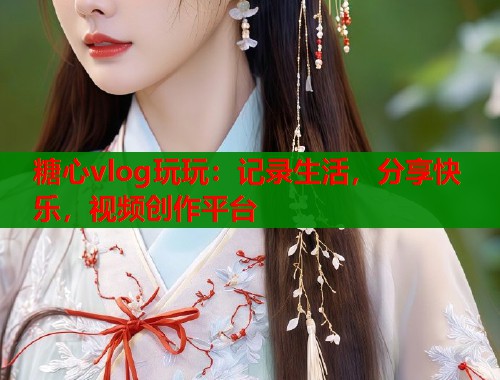 糖心vlog玩玩：记录生活，分享快乐，视频创作平台