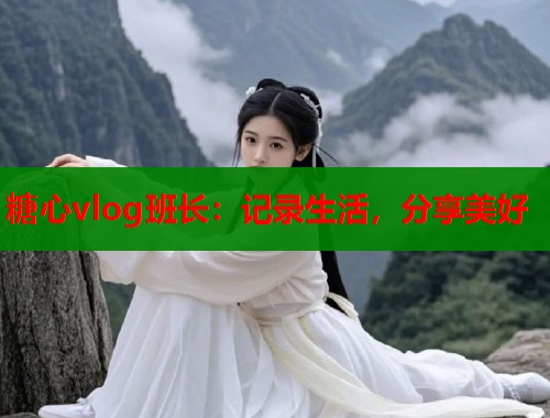 糖心vlog班长：记录生活，分享美好