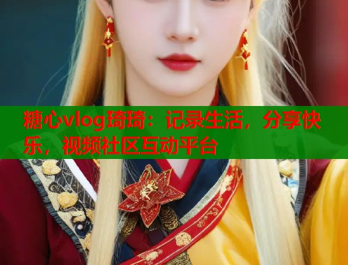 糖心vlog琦琦：记录生活，分享快乐，视频社区互动平台