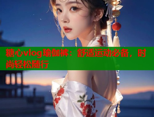 糖心vlog瑜伽裤：舒适运动必备，时尚轻松随行
