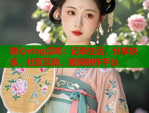 糖心vlog瓜呢：记录生活，分享快乐，社区互动，视频创作平台