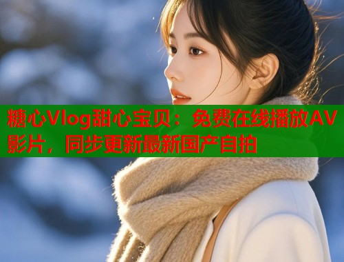 糖心Vlog甜心宝贝：免费在线播放AV影片，同步更新最新国产自拍