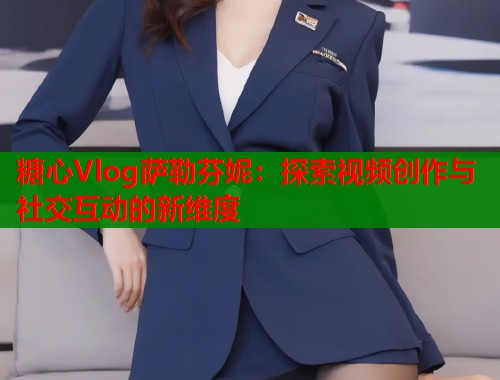 糖心Vlog萨勒芬妮：探索视频创作与社交互动的新维度