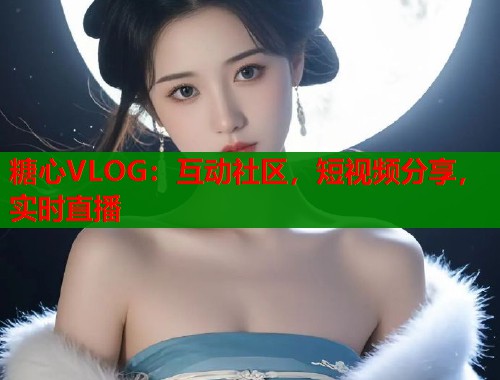 糖心VLOG：互动社区，短视频分享，实时直播