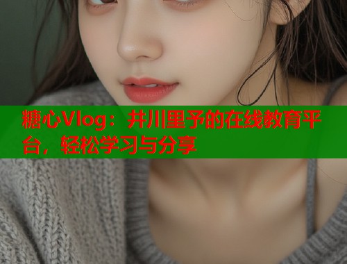 糖心Vlog：井川里予的在线教育平台，轻松学习与分享