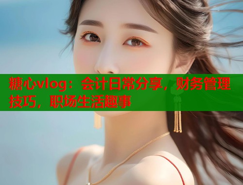 糖心vlog：会计日常分享，财务管理技巧，职场生活趣事