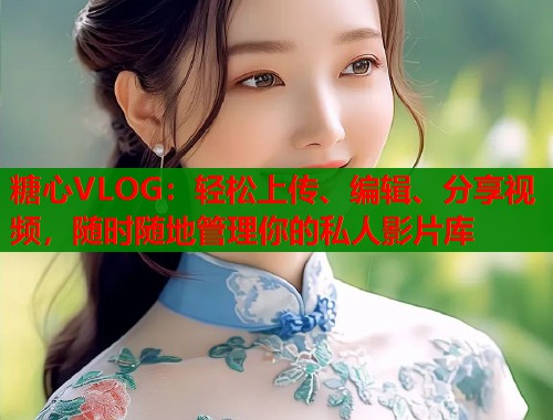 糖心VLOG：轻松上传、编辑、分享视频，随时随地管理你的私人影片库