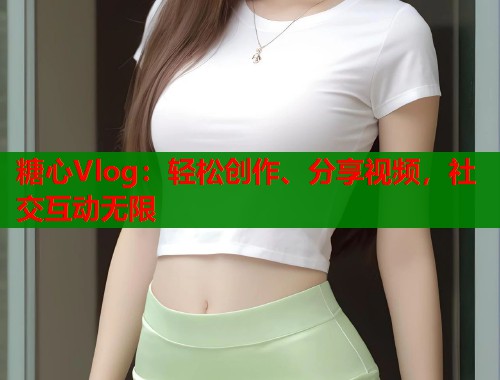 糖心Vlog：轻松创作、分享视频，社交互动无限