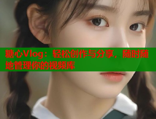 糖心Vlog：轻松创作与分享，随时随地管理你的视频库