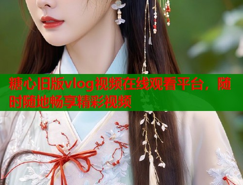 糖心旧版vlog视频在线观看平台，随时随地畅享精彩视频