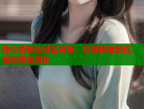 糖心最新地域名解析，快速精准定位，智能网络优化