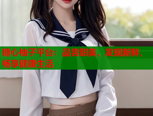 糖心柚子平台：品尝甜美，发现新鲜，畅享健康生活
