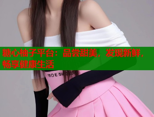 糖心柚子平台：品尝甜美，发现新鲜，畅享健康生活