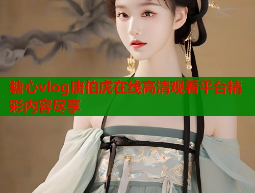 糖心vlog唐伯虎在线高清观看平台精彩内容尽享