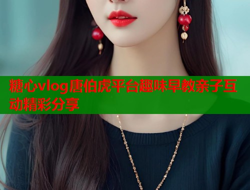 糖心vlog唐伯虎平台趣味早教亲子互动精彩分享