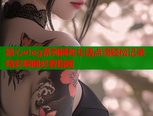 糖心vlog系列揭秘生活点滴轻松记录精彩瞬间必看指南