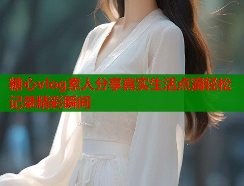 糖心vlog素人分享真实生活点滴轻松记录精彩瞬间