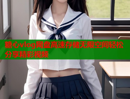 糖心vlog网盘高速存储无限空间轻松分享精彩视频