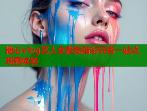 糖心vlog艺人全聚集精彩内容一站式观看体验