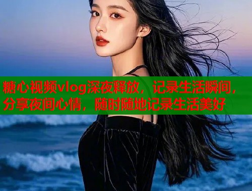 糖心视频vlog深夜释放，记录生活瞬间，分享夜间心情，随时随地记录生活美好