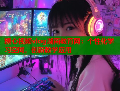 糖心视频vlog湖南教育网：个性化学习空间，创新教学应用