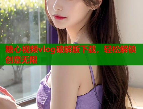 糖心视频vlog破解版下载，轻松解锁创意无限
