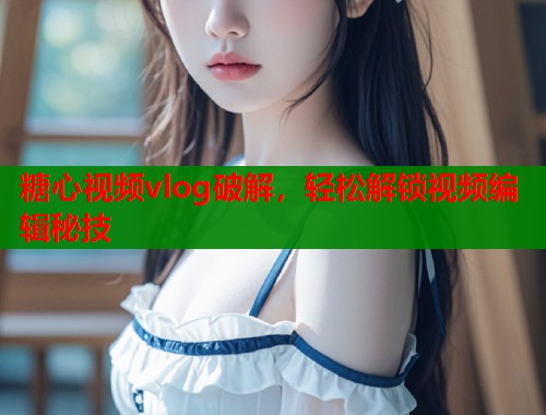 糖心视频vlog破解，轻松解锁视频编辑秘技
