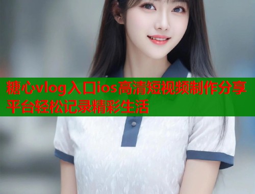 糖心vlog入口ios高清短视频制作分享平台轻松记录精彩生活