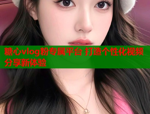 糖心vlog粉专属平台 打造个性化视频分享新体验
