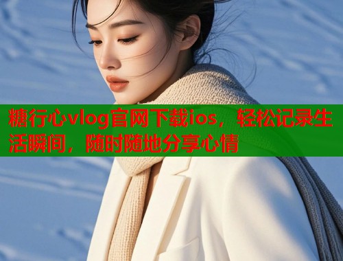 糖行心vlog官网下载ios，轻松记录生活瞬间，随时随地分享心情