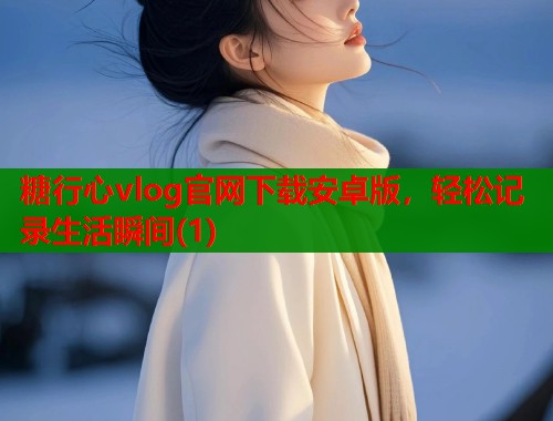 糖行心vlog官网下载安卓版，轻松记录生活瞬间(1)