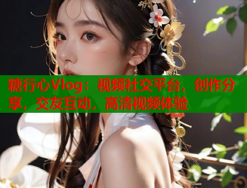 糖行心Vlog：视频社交平台，创作分享，交友互动，高清视频体验